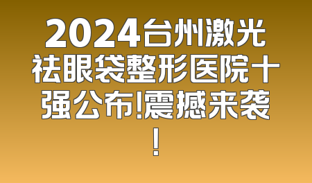 2024台州激光祛眼袋整形医院十强公布！震撼来袭！