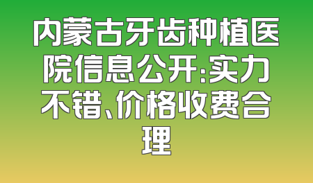内蒙古牙齿种植医院信息公开：实力不错、价格收费合理