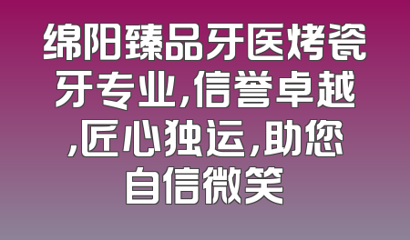 绵阳臻品牙医烤瓷牙专业，信誉卓越，匠心独运，助您自信微笑