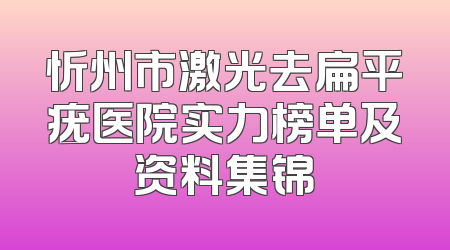 忻州市激光去扁平疣医院实力榜单及资料集锦