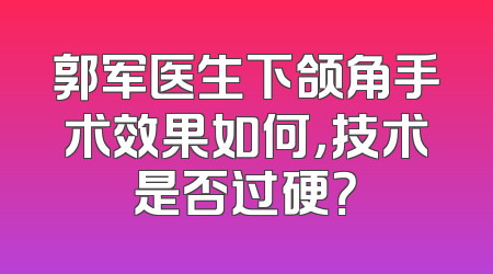 郭军医生下颌角手术效果如何，技术是否过硬？