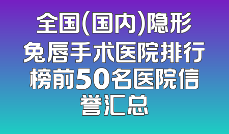 全国（国内）隐形兔唇手术医院排行榜前50名医院信誉汇总