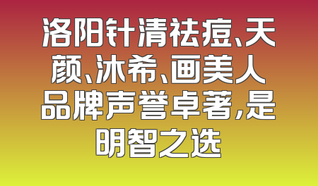 洛阳针清祛痘、天颜、沐希、画美人品牌声誉卓著，是明智之选