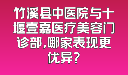 竹溪县中医院与十堰壹嘉医疗美容门诊部，哪家表现更优异？