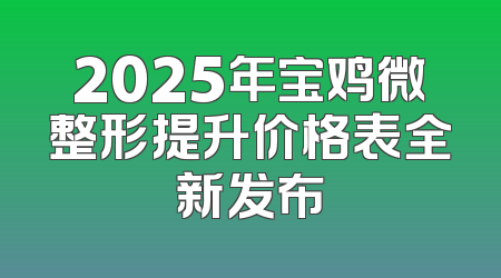 2025年宝鸡微整形提升价格表全新发布