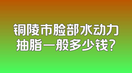铜陵市脸部水动力抽脂一般多少钱？