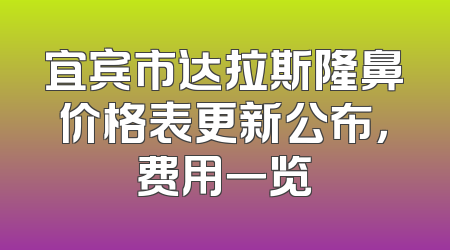 宜宾市达拉斯隆鼻价格表更新公布，费用一览