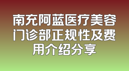 南充阿蓝医疗美容门诊部正规性及费用介绍分享