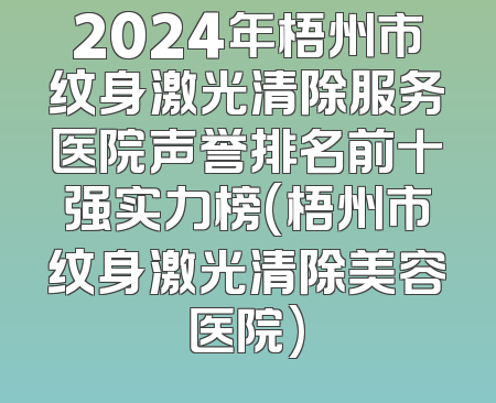 2024年梧州市纹身激光清除服务医院声誉排名前十强实力榜(梧州市纹身激光清除美容医院)