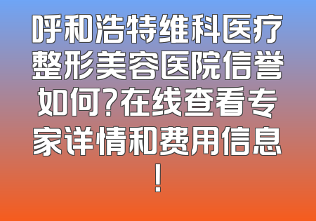 呼和浩特维科医疗整形美容医院信誉如何？在线查看专家详情和费用信息！