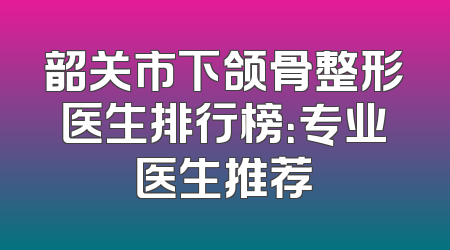 韶关市下颌骨整形医生排行榜：专业医生推荐