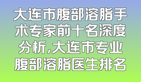 大连市腹部溶脂手术专家前十名深度分析，大连市专业腹部溶脂医生排名