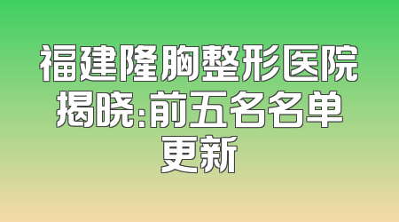 福建隆胸整形医院揭晓：前五名名单更新