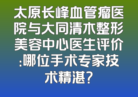 太原长峰血管瘤医院与大同清木整形美容中心医生评价：哪位手术专家技术精湛？