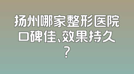 扬州哪家整形医院口碑佳、效果持久？
