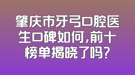 肇庆市牙弓口腔医生口碑如何，前十榜单揭晓了吗？