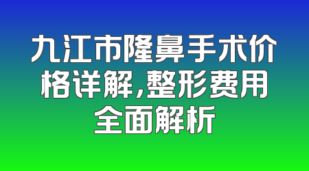 九江市隆鼻手术价格详解，整形费用全面解析