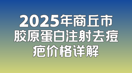 2025年商丘市胶原蛋白注射去痘疤价格详解