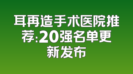 耳再造手术医院推荐：20强名单更新发布