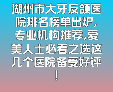 湖州市大牙反颌医院排名榜单出炉，专业机构推荐，爱美人士必看之选这几个医院备受好评！