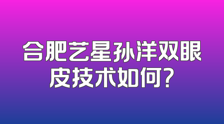 合肥艺星孙洋双眼皮技术如何？