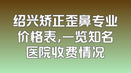 绍兴矫正歪鼻专业价格表，一览知名医院收费情况