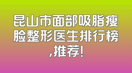 昆山市面部吸脂瘦脸整形医生排行榜，推荐！