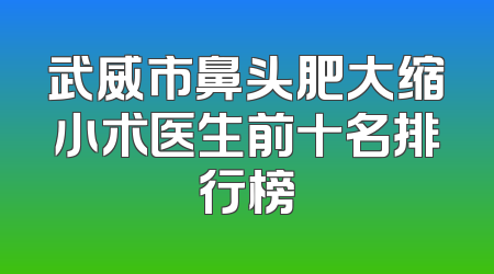 武威市鼻头肥大缩小术医生前十名排行榜