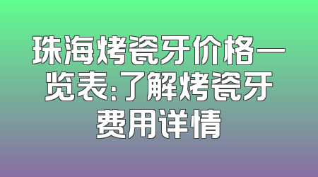 珠海烤瓷牙价格一览表：了解烤瓷牙费用详情