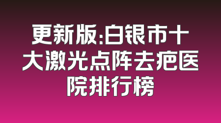 更新版：白银市十大激光点阵去疤医院排行榜