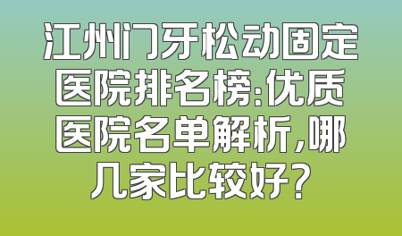 江州门牙松动固定医院排名榜：优质医院名单解析，哪几家比较好？