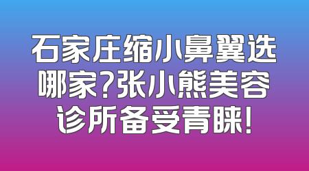 石家庄缩小鼻翼选哪家？张小熊美容诊所备受青睐！