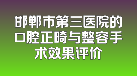 邯郸市第三医院的口腔正畸与整容手术效果评价
