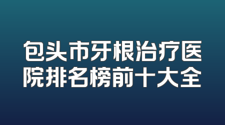 包头市牙根治疗医院排名榜前十大全
