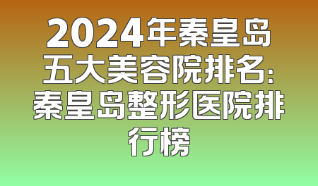 2024年秦皇岛五大美容院排名：秦皇岛整形医院排行榜