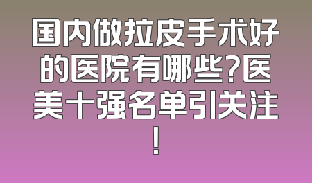 国内做拉皮手术好的医院有哪些？医美十强名单引关注！