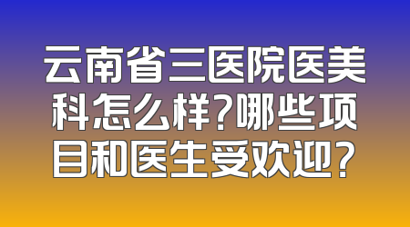 云南省三医院医美科怎么样？哪些项目和医生受欢迎？