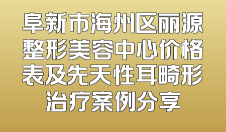 阜新市海州区丽源整形美容中心价格表及先天性耳畸形治疗案例分享