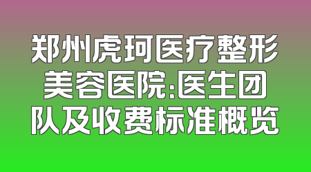 郑州虎珂医疗整形美容医院：医生团队及收费标准概览