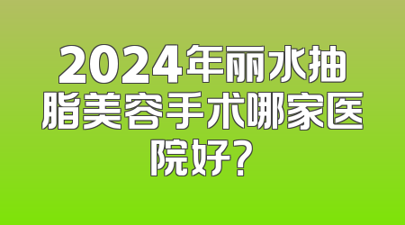 2024年丽水抽脂美容手术哪家医院好？