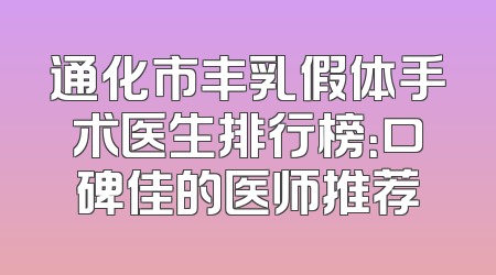 通化市丰乳假体手术医生排行榜：口碑佳的医师推荐