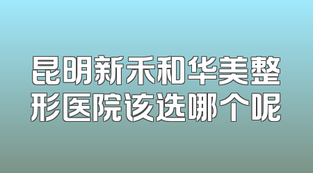 昆明新禾和华美整形医院该选哪个呢