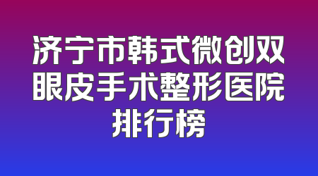 济宁市韩式微创双眼皮手术整形医院排行榜
