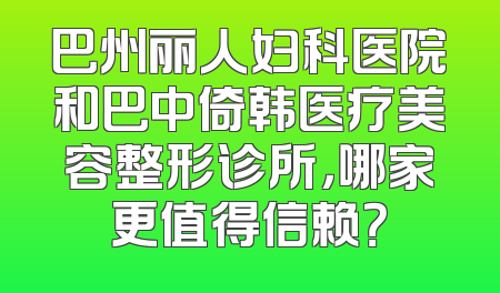 巴州丽人妇科医院和巴中倚韩医疗美容整形诊所，哪家更值得信赖？