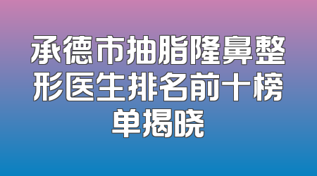 承德市抽脂隆鼻整形医生排名前十榜单揭晓