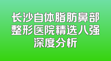 长沙自体脂肪鼻部整形医院精选八强深度分析