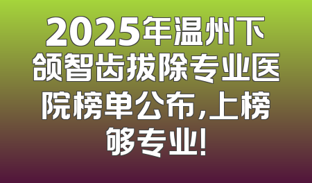 2025年温州下颌智齿拔除专业医院榜单公布，上榜够专业！