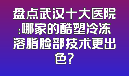 盘点武汉十大医院：哪家的酷塑冷冻溶脂脸部技术更出色？