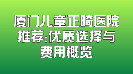 厦门儿童正畸医院推荐：优质选择与费用概览