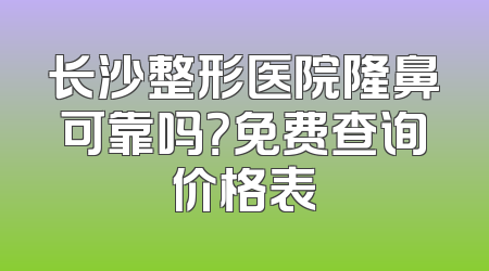 长沙整形医院隆鼻可靠吗？免费查询价格表